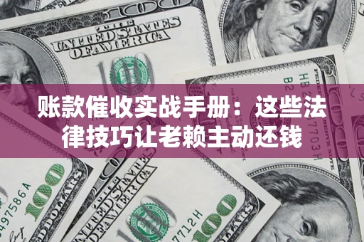 武汉账款催收实战手册：这些法律技巧让老赖主动还钱