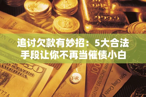 武汉追讨欠款有妙招：5大合法手段让你不再当催债小白