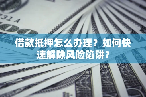 武汉借款抵押怎么办理？如何快速解除风险陷阱？