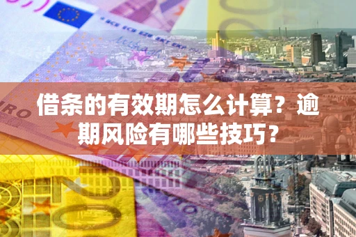 武汉借条的有效期怎么计算？逾期风险有哪些技巧？