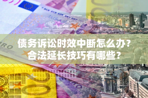 武汉债务诉讼时效中断怎么办？合法延长技巧有哪些？