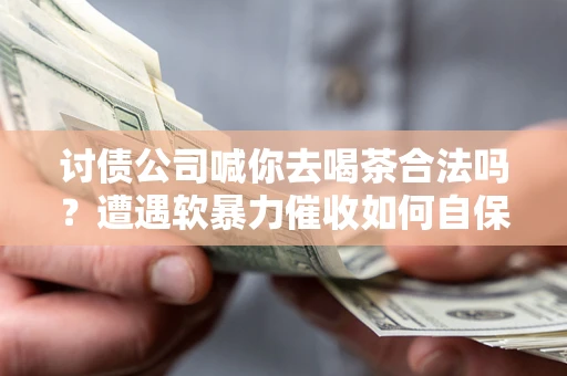 武汉讨债公司喊你去喝茶合法吗？遭遇软暴力催收如何自保？