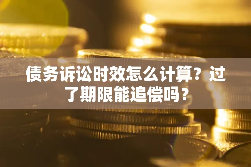 武汉债务诉讼时效怎么计算？过了期限能追偿吗？