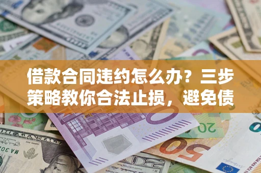 武汉借款合同违约怎么办？三步策略教你合法止损，避免债务危机升级