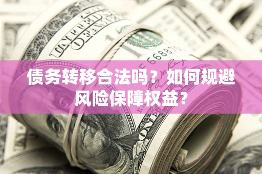 武汉债务转移合法吗？如何规避风险保障权益？