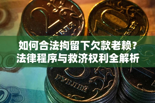 武汉如何合法拘留下欠款老赖？法律程序与救济权利全解析