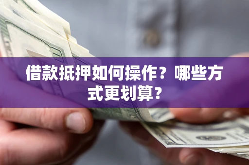 武汉借款抵押如何操作？哪些方式更划算？