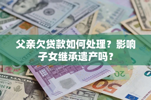 武汉父亲欠贷款如何处理?影响子女继承遗产吗? 武汉父亲欠贷款如何处理?影响子女继承遗产吗?