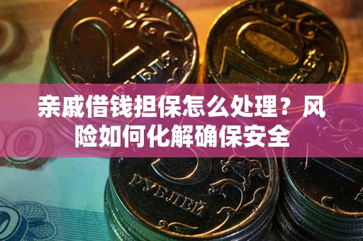 武汉亲戚借钱担保怎么处理？风险如何化解确保安全