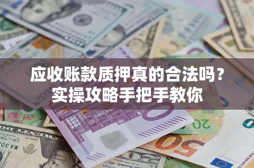武汉应收账款质押真的合法吗？实操攻略手把手教你