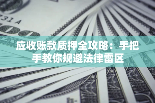 武汉应收账款质押全攻略：手把手教你规避法律雷区