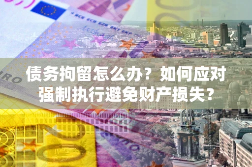 武汉债务拘留怎么办？如何应对强制执行避免财产损失？