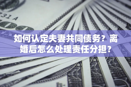 武汉如何认定夫妻共同债务？离婚后怎么处理责任分担？