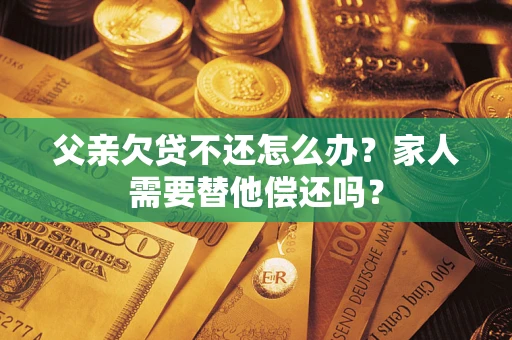 武汉父亲欠贷不还怎么办？家人需要替他偿还吗？