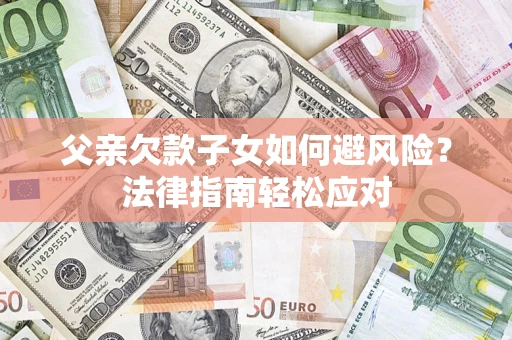 武汉父亲欠款子女如何避风险？法律指南轻松应对