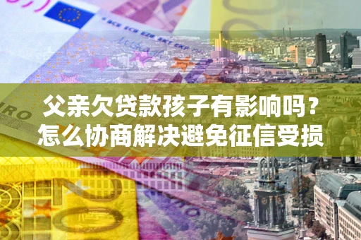 武汉父亲欠贷款孩子有影响吗？怎么协商解决避免征信受损？