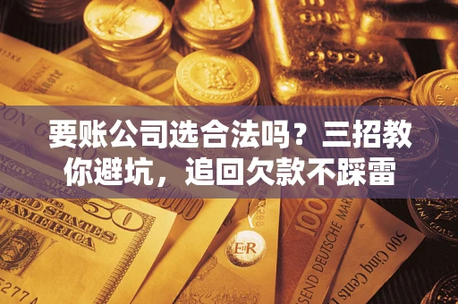 武汉要账公司选合法吗？三招教你避坑，追回欠款不踩雷
