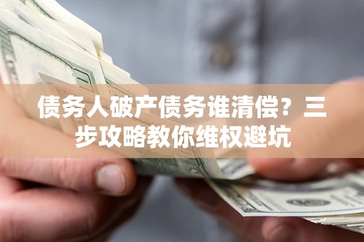 武汉债务人破产债务谁清偿?三步攻略教你维权避坑 武汉债务人破产债务谁清偿?三步攻略教你维权避坑