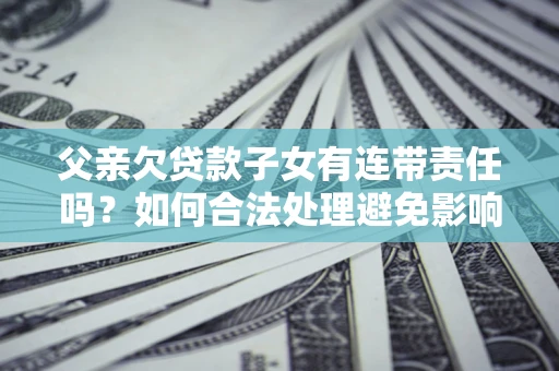武汉父亲欠贷款子女有连带责任吗？如何合法处理避免影响？