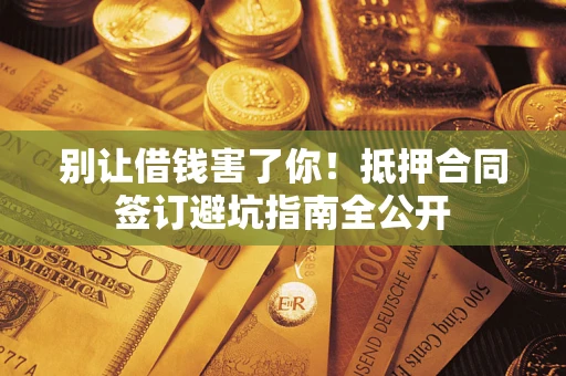 武汉别让借钱害了你！抵押合同签订避坑指南全公开