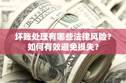 武汉坏账处理有哪些法律风险？如何有效避免损失？